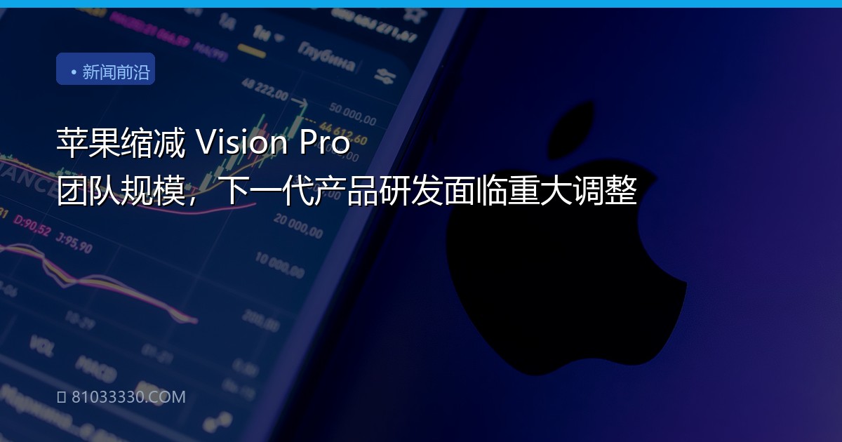 苹果缩减 Vision Pro 团队规模，下一代产品研发面临重大调整