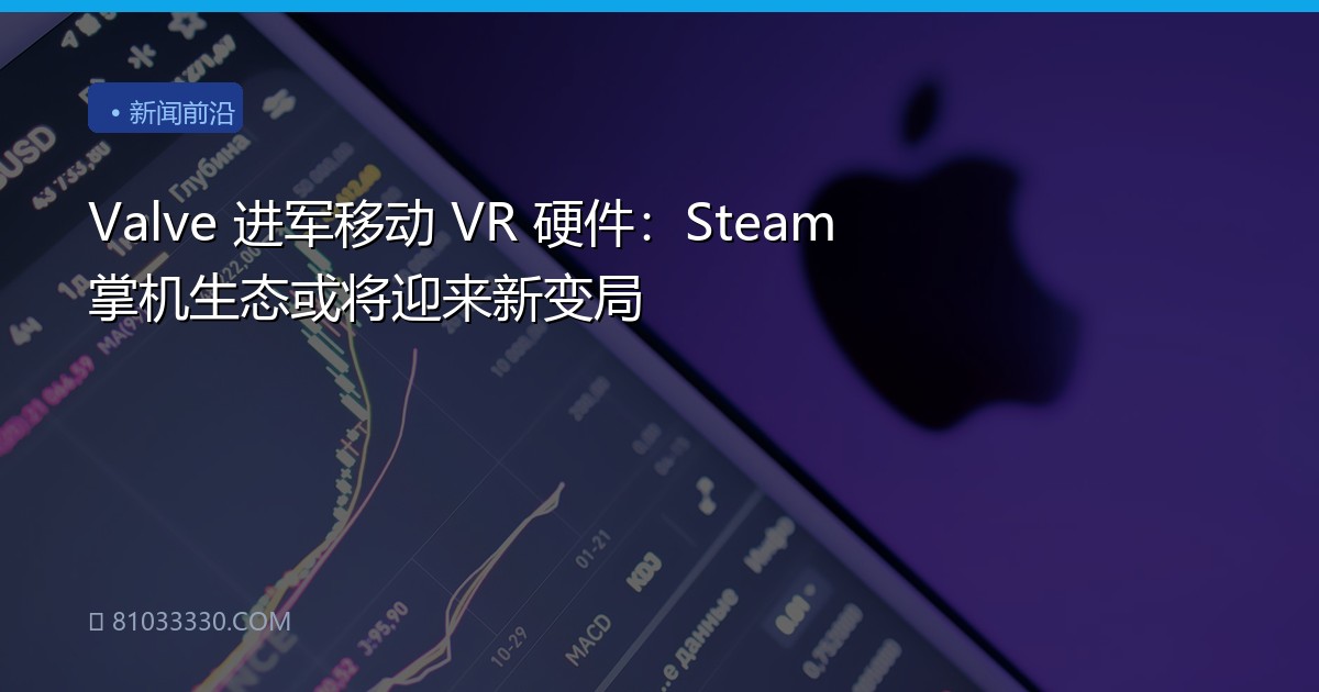Valve 进军移动 VR 硬件：Steam 掌机生态或将迎来新变局