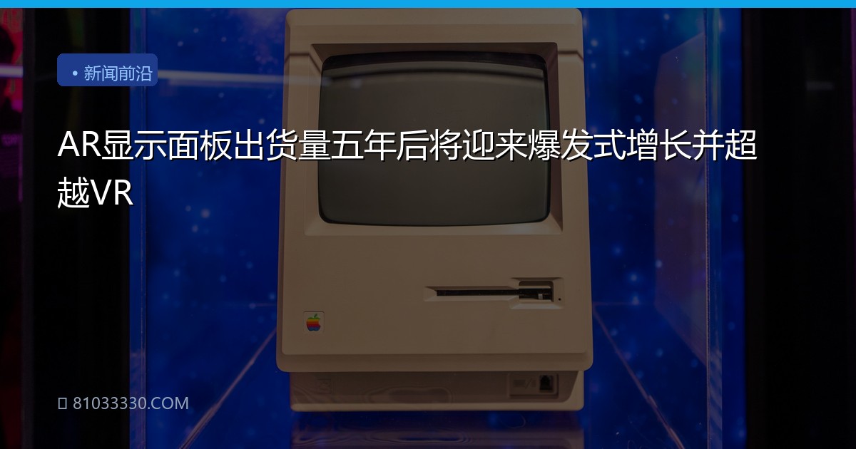 AR显示面板出货量五年后将迎来爆发式增长并超越VR