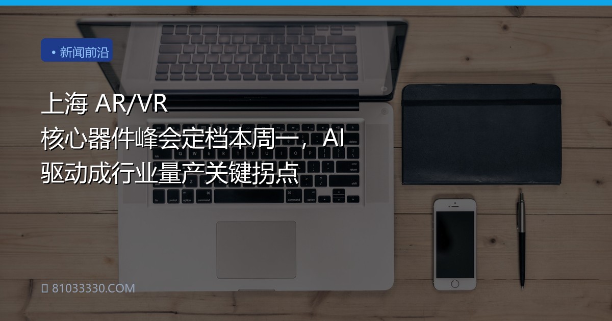 上海 AR/VR 核心器件峰会定档本周一，AI 驱动成行业量产关键拐点