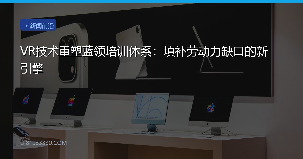 VR技术重塑蓝领培训体系：填补劳动力缺口的新引擎