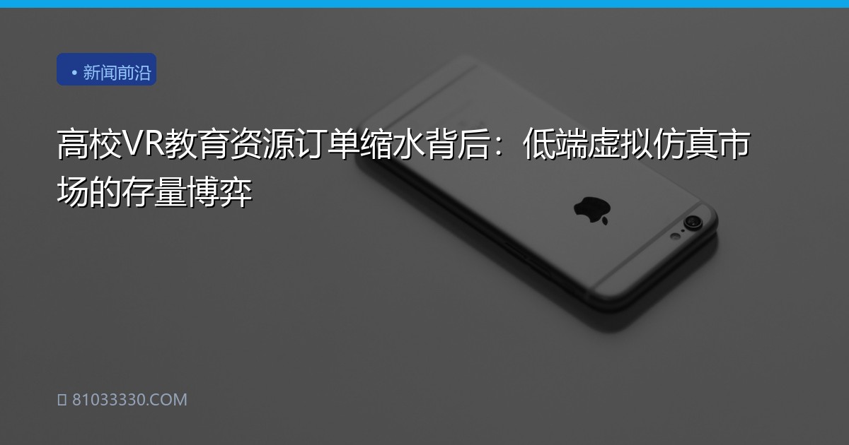 高校VR教育资源订单缩水背后：低端虚拟仿真市场的存量博弈