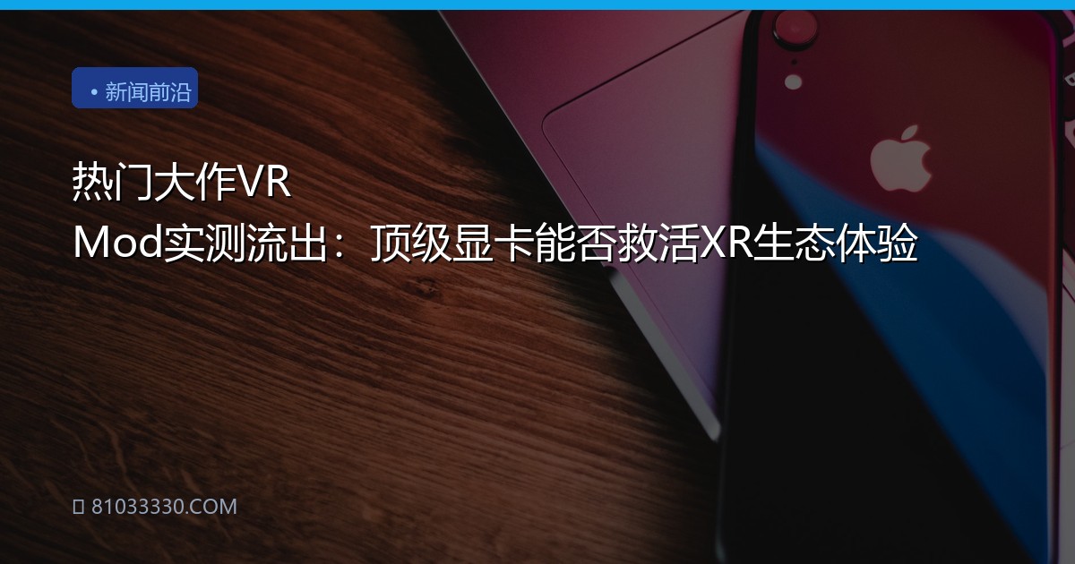 热门大作VR Mod实测流出：顶级显卡能否救活XR生态体验