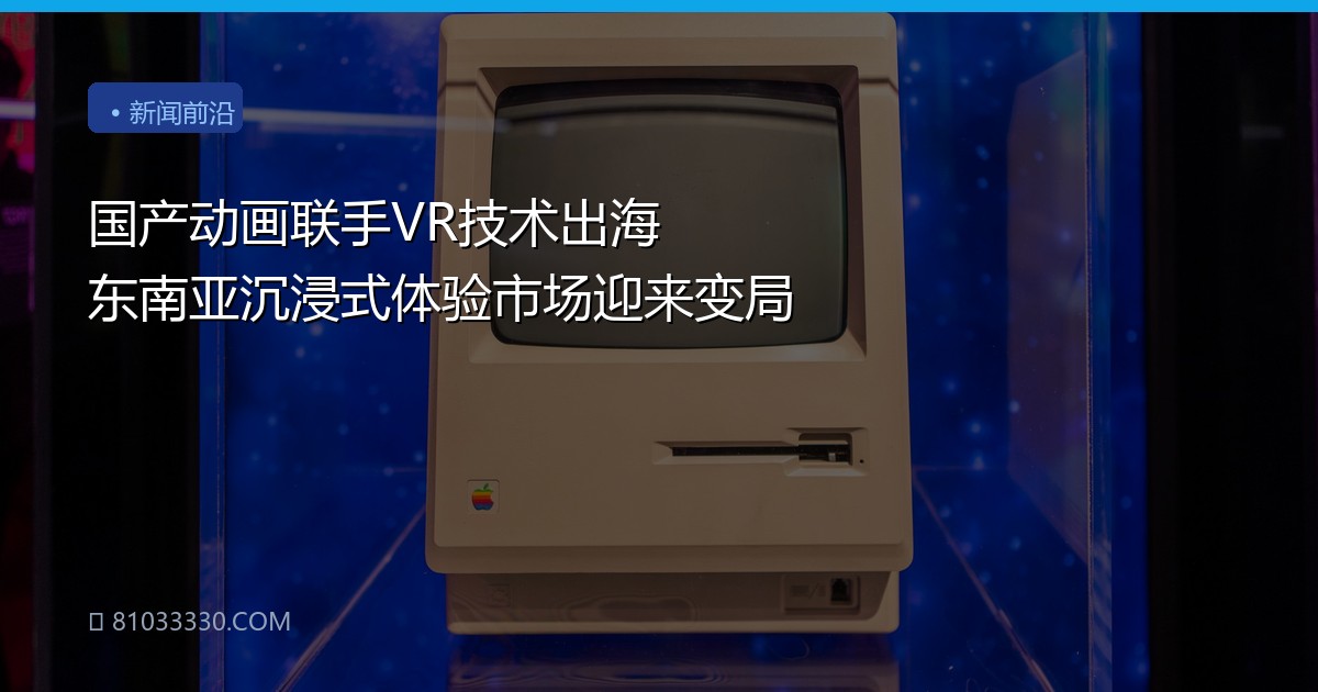 国产动画联手VR技术出海 东南亚沉浸式体验市场迎来变局