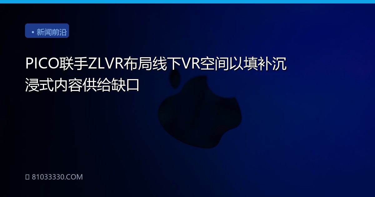 PICO联手ZLVR布局线下VR空间以填补沉浸式内容供给缺口