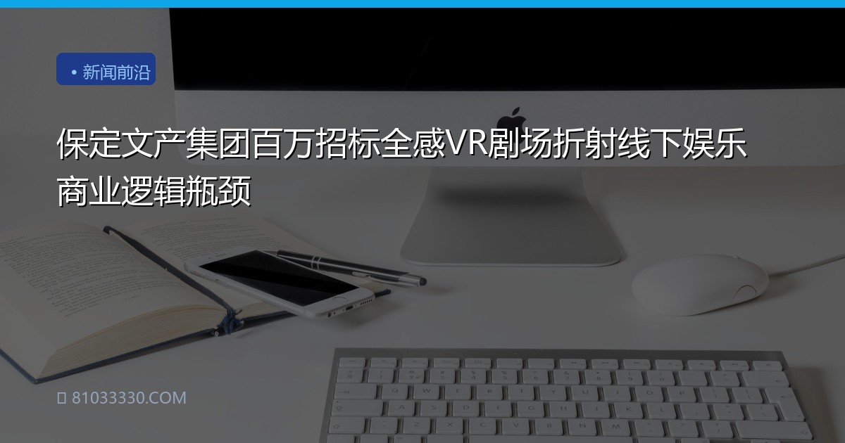 保定文产集团百万招标全感VR剧场折射线下娱乐商业逻辑瓶颈