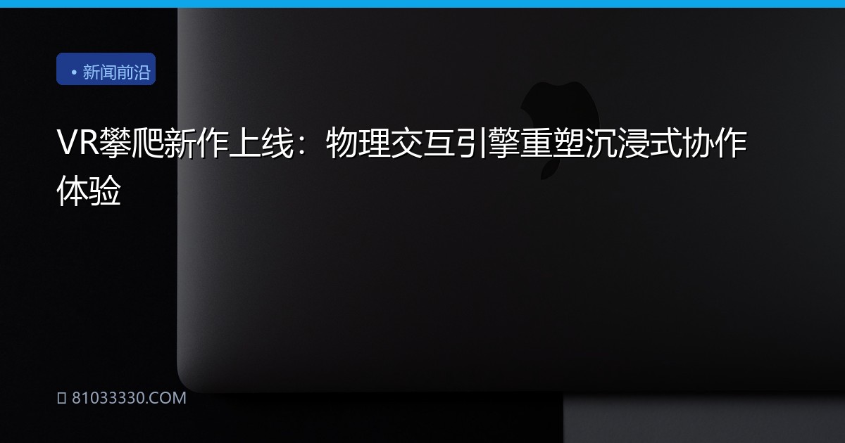 VR攀爬新作上线：物理交互引擎重塑沉浸式协作体验