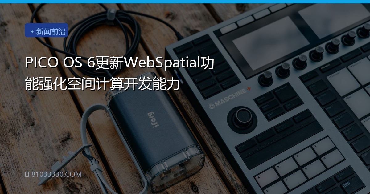 PICO OS 6更新WebSpatial功能强化空间计算开发能力