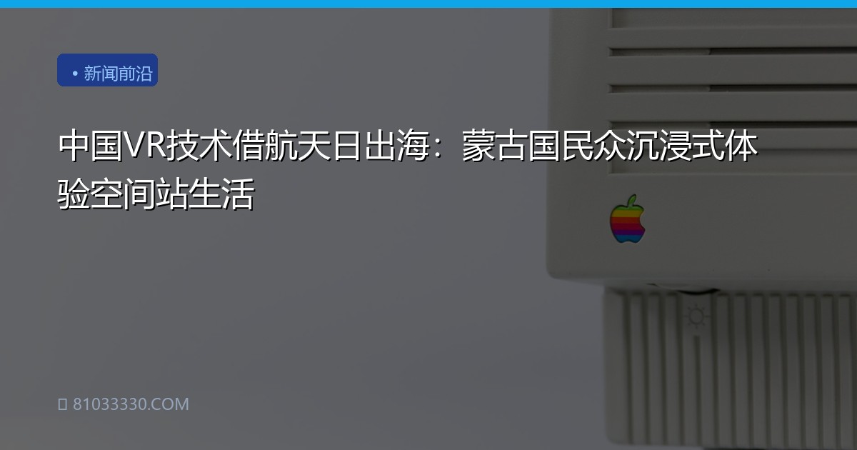 中国VR技术借航天日出海：蒙古国民众沉浸式体验空间站生活