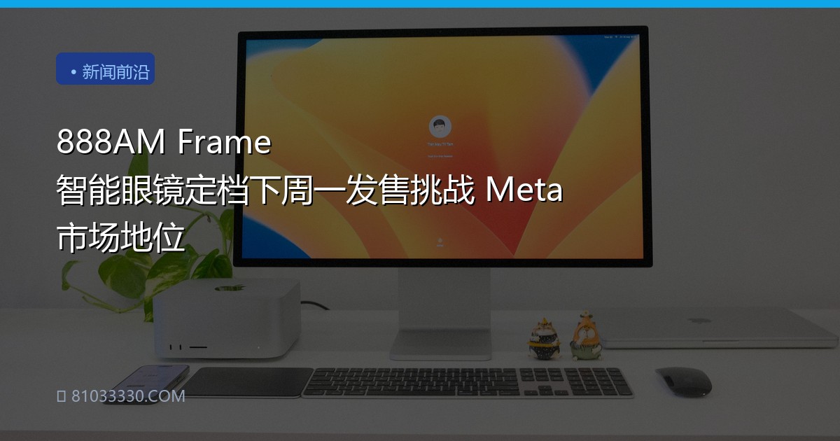 888AM Frame 智能眼镜定档下周一发售挑战 Meta 市场地位