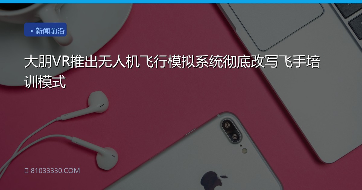 大朋VR推出无人机飞行模拟系统彻底改写飞手培训模式