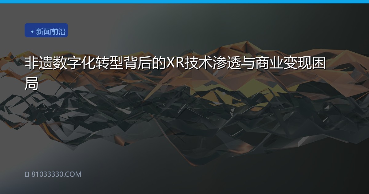 非遗数字化转型背后的XR技术渗透与商业变现困局