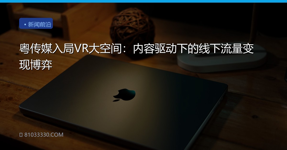 粤传媒入局VR大空间：内容驱动下的线下流量变现博弈