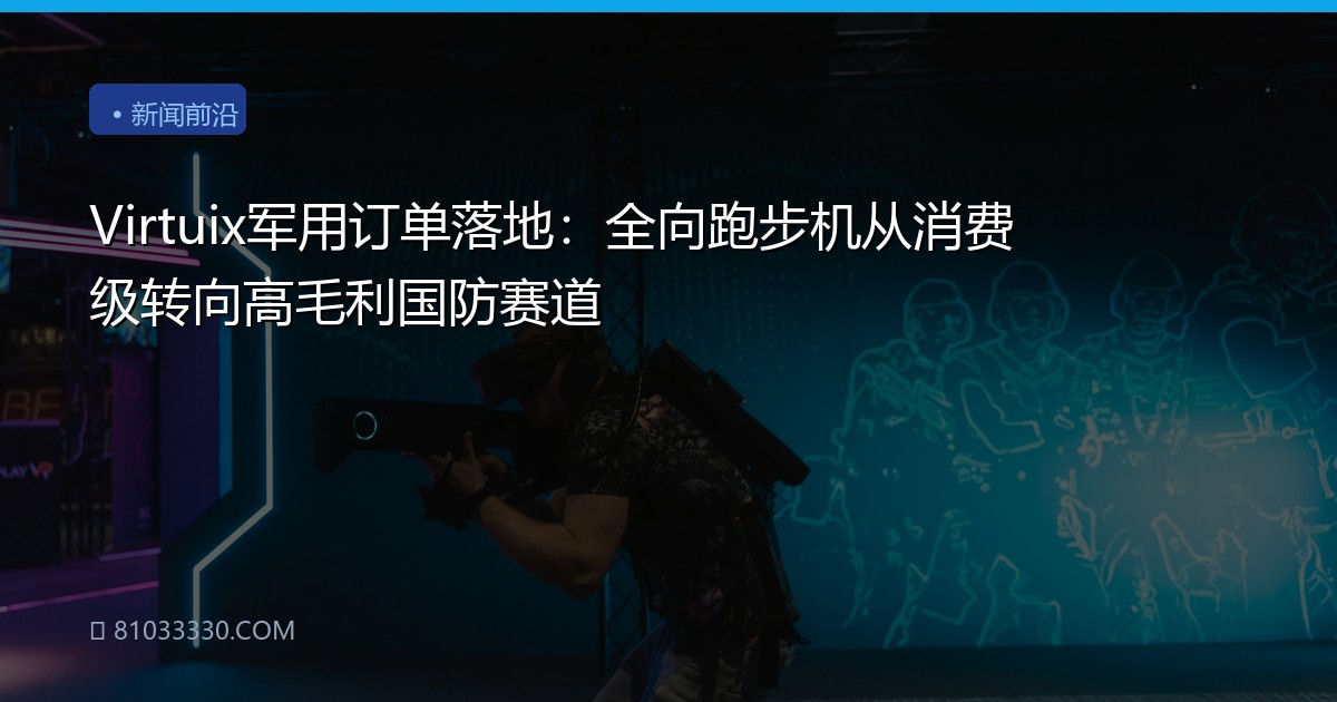 Virtuix军用订单落地：全向跑步机从消费级转向高毛利国防赛道
