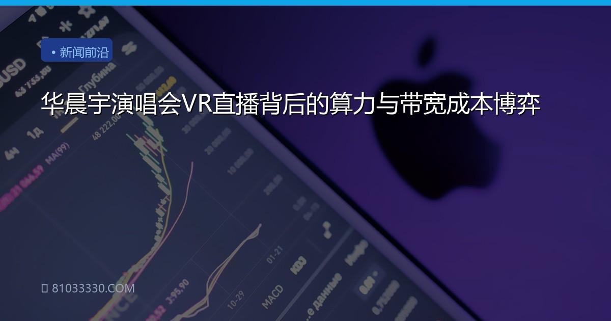 华晨宇演唱会VR直播背后的算力与带宽成本博弈