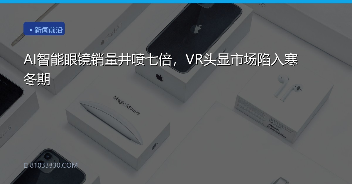 AI智能眼镜销量井喷七倍，VR头显市场陷入寒冬期