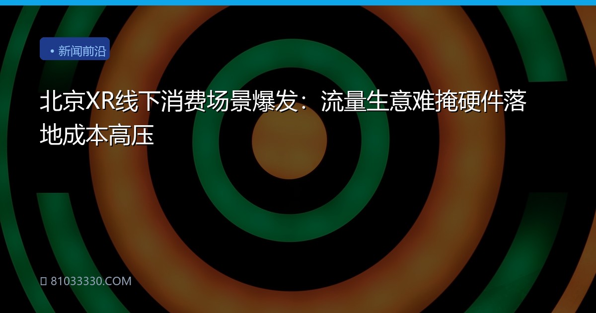 北京XR线下消费场景爆发：流量生意难掩硬件落地成本高压