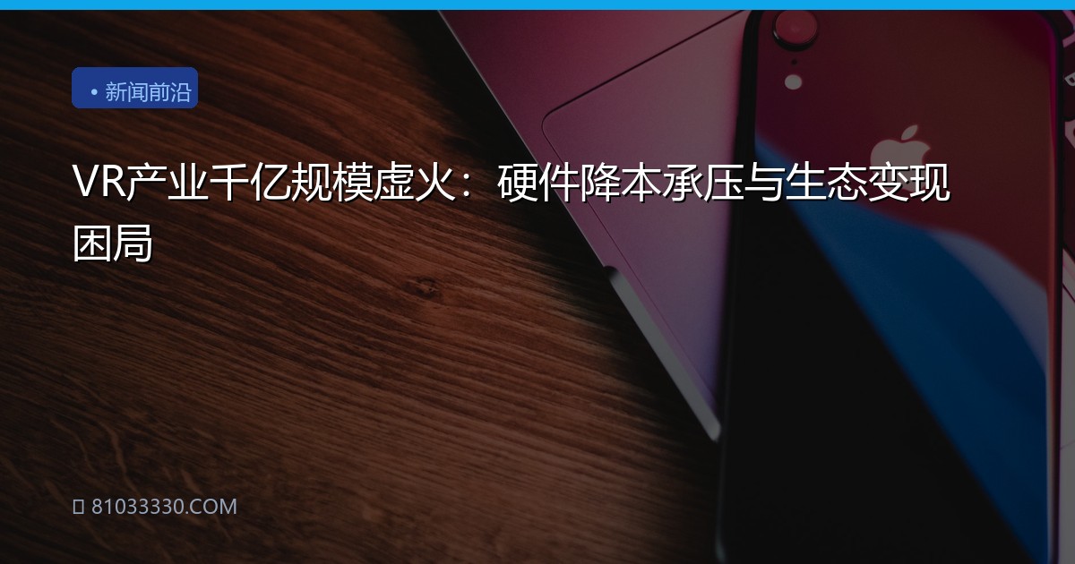 VR产业千亿规模虚火：硬件降本承压与生态变现困局