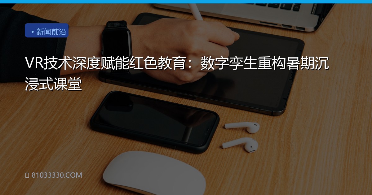 VR技术深度赋能红色教育：数字孪生重构暑期沉浸式课堂