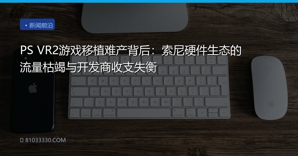 PS VR2游戏移植难产背后：索尼硬件生态的流量枯竭与开发商收支失衡