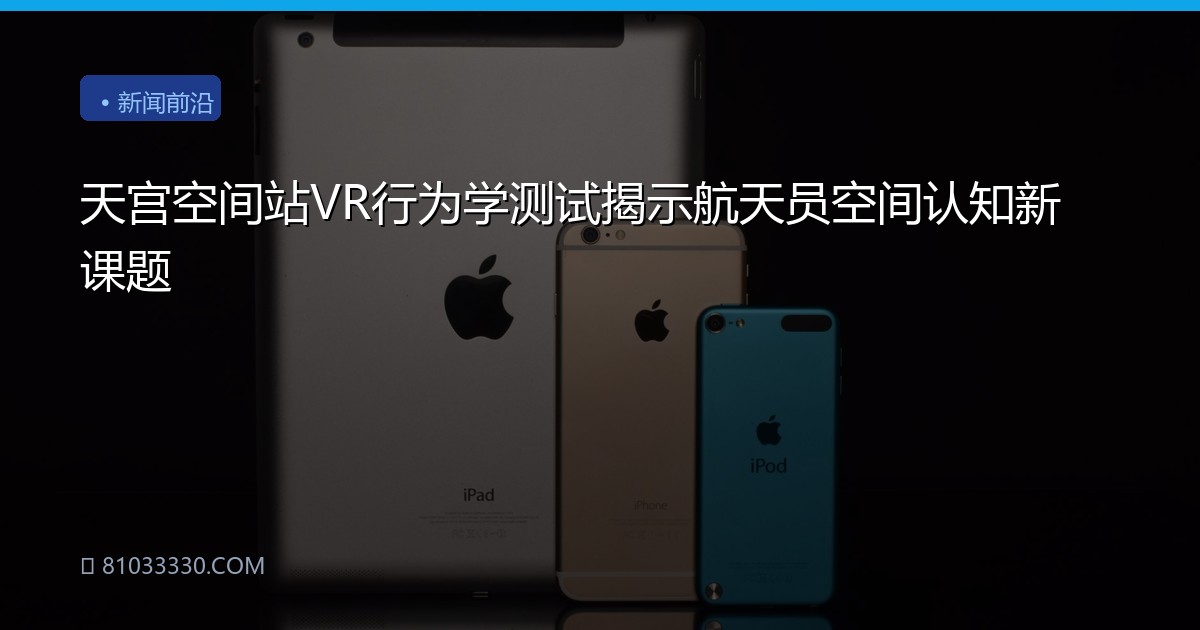 天宫空间站VR行为学测试揭示航天员空间认知新课题