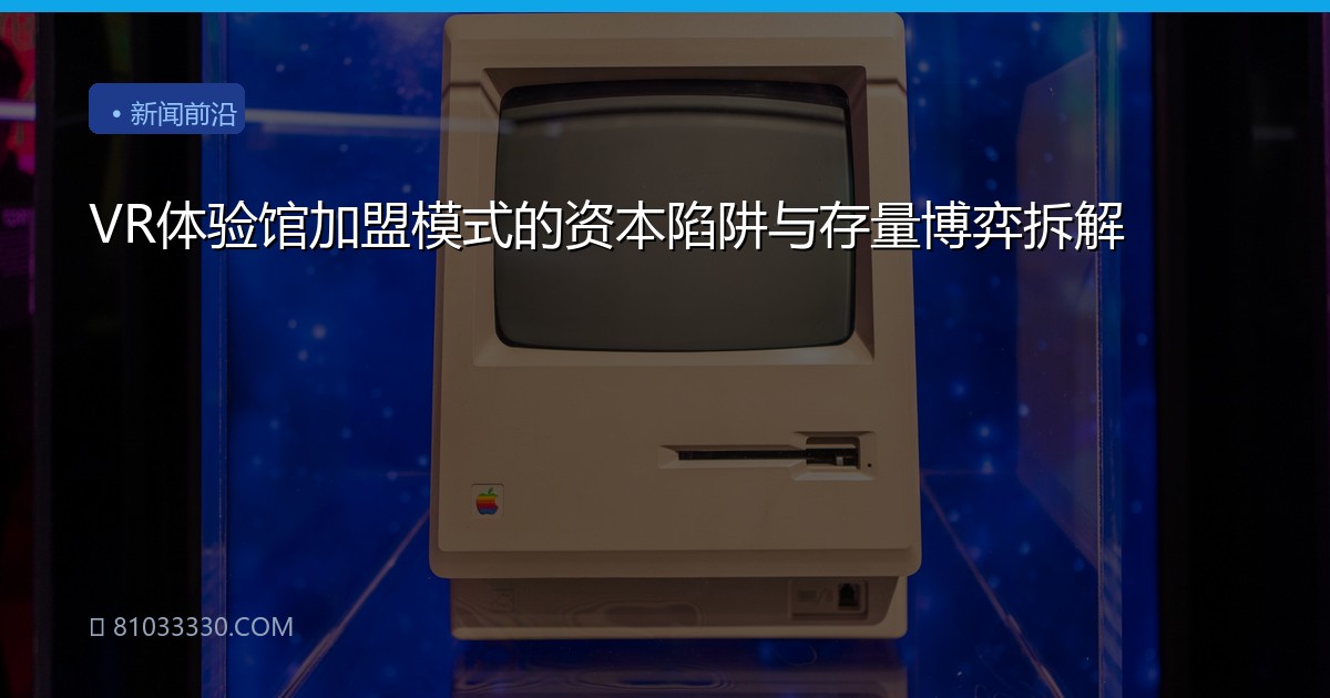 VR体验馆加盟模式的资本陷阱与存量博弈拆解