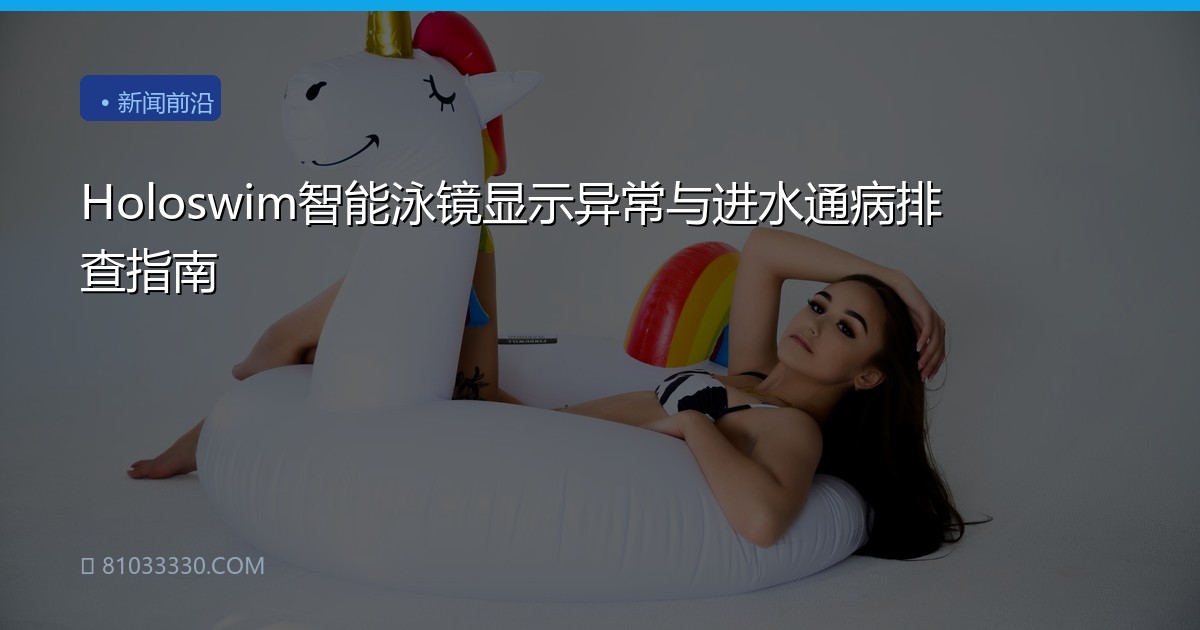 Holoswim智能泳镜显示异常与进水通病排查指南
