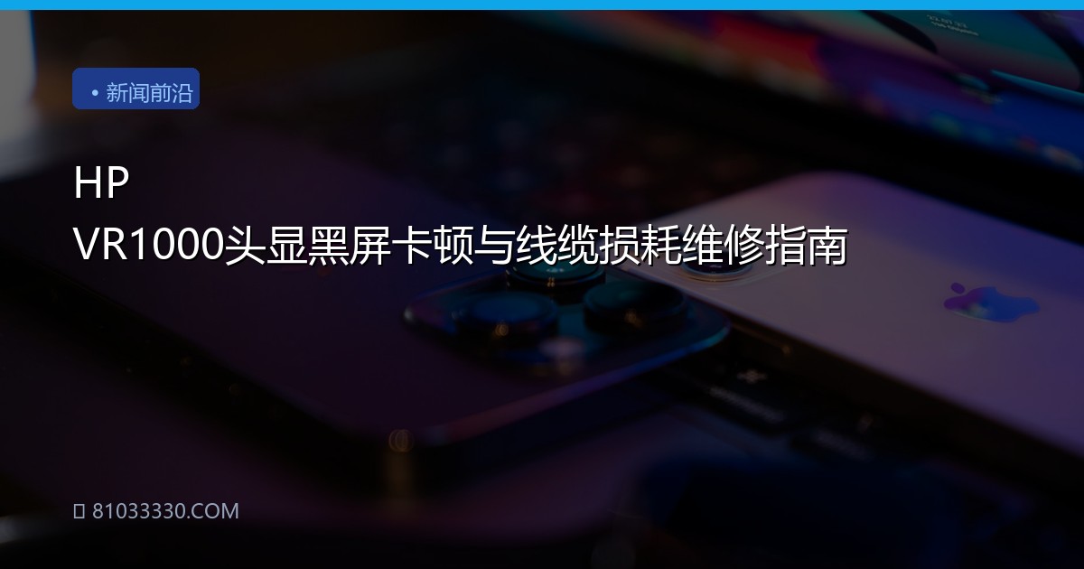 HP VR1000头显黑屏卡顿与线缆损耗维修指南