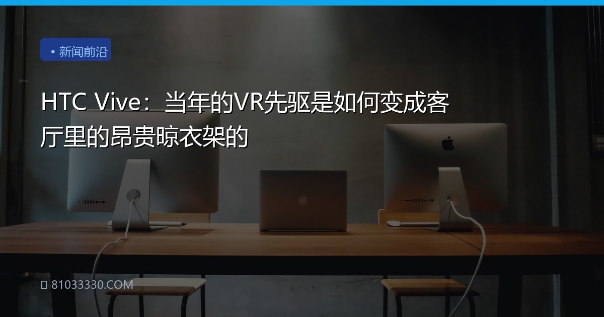 HTC Vive：当年的VR先驱是如何变成客厅里的昂贵晾衣架的