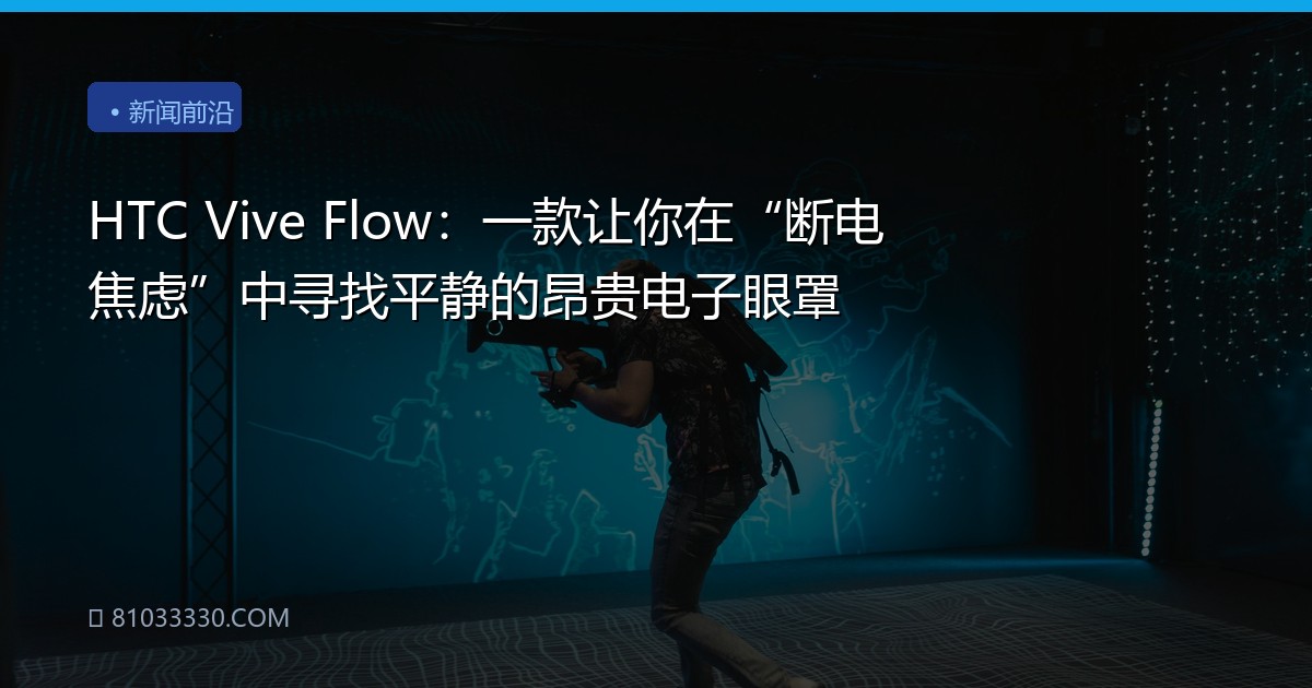 HTC Vive Flow：一款让你在“断电焦虑”中寻找平静的昂贵电子眼罩