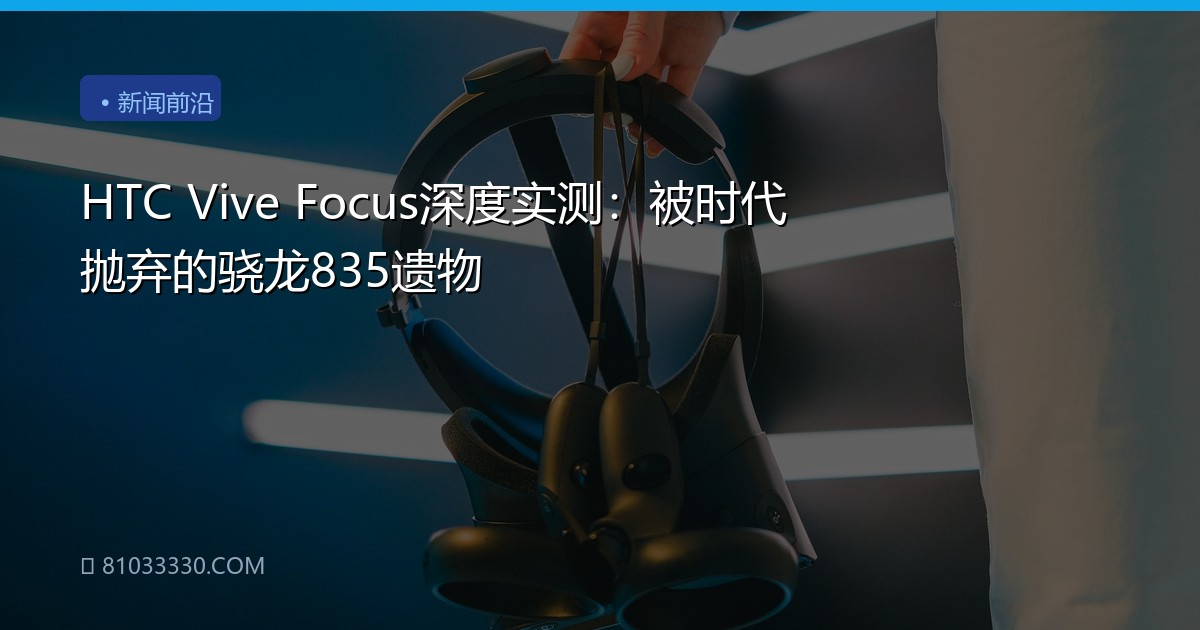 HTC Vive Focus深度实测：被时代抛弃的骁龙835遗物
