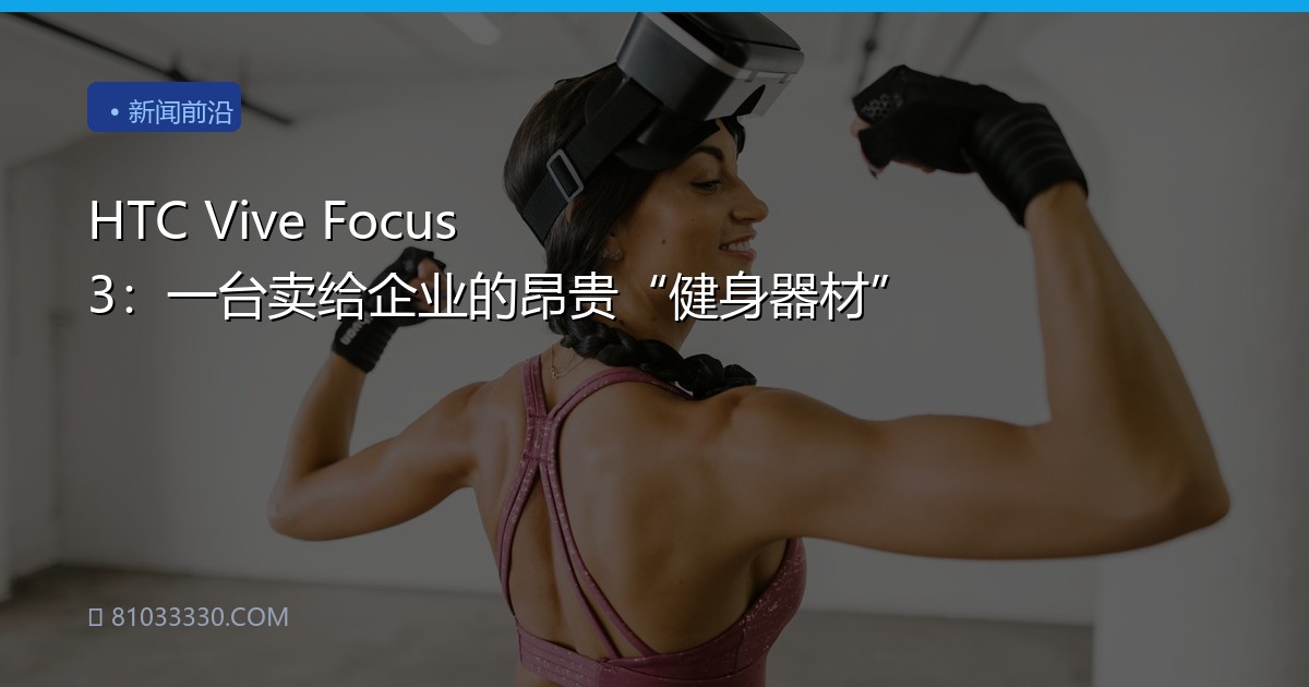 HTC Vive Focus 3：一台卖给企业的昂贵“健身器材”