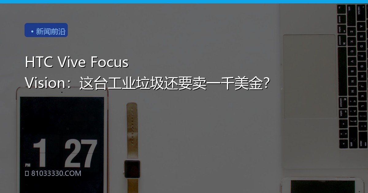 HTC Vive Focus Vision：这台工业垃圾还要卖一千美金？