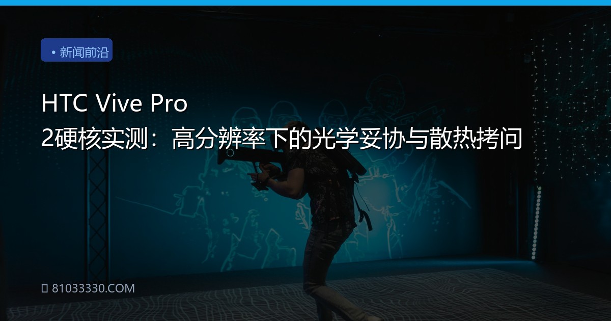 HTC Vive Pro 2硬核实测：高分辨率下的光学妥协与散热拷问