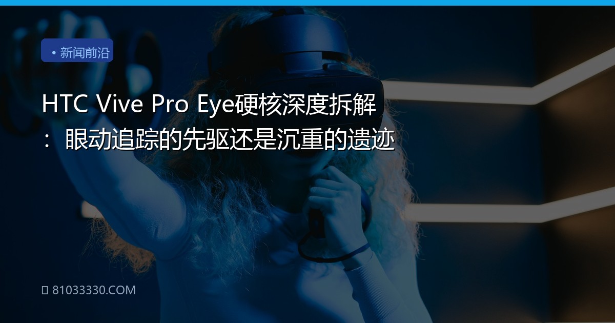 HTC Vive Pro Eye硬核深度拆解：眼动追踪的先驱还是沉重的遗迹