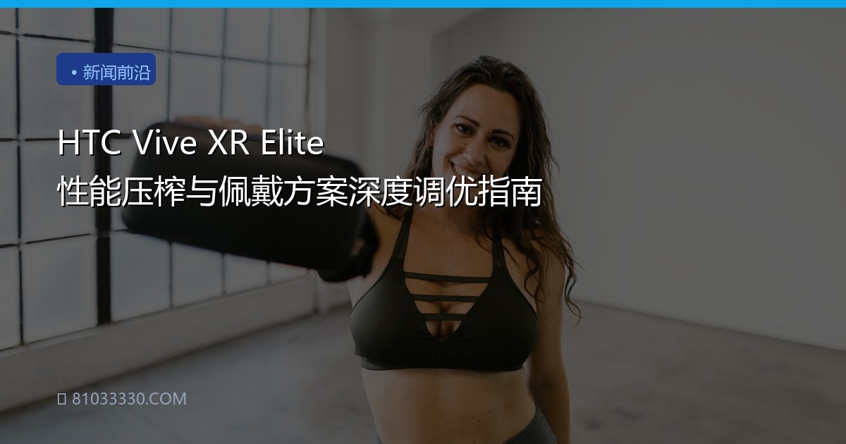 HTC Vive XR Elite 性能压榨与佩戴方案深度调优指南