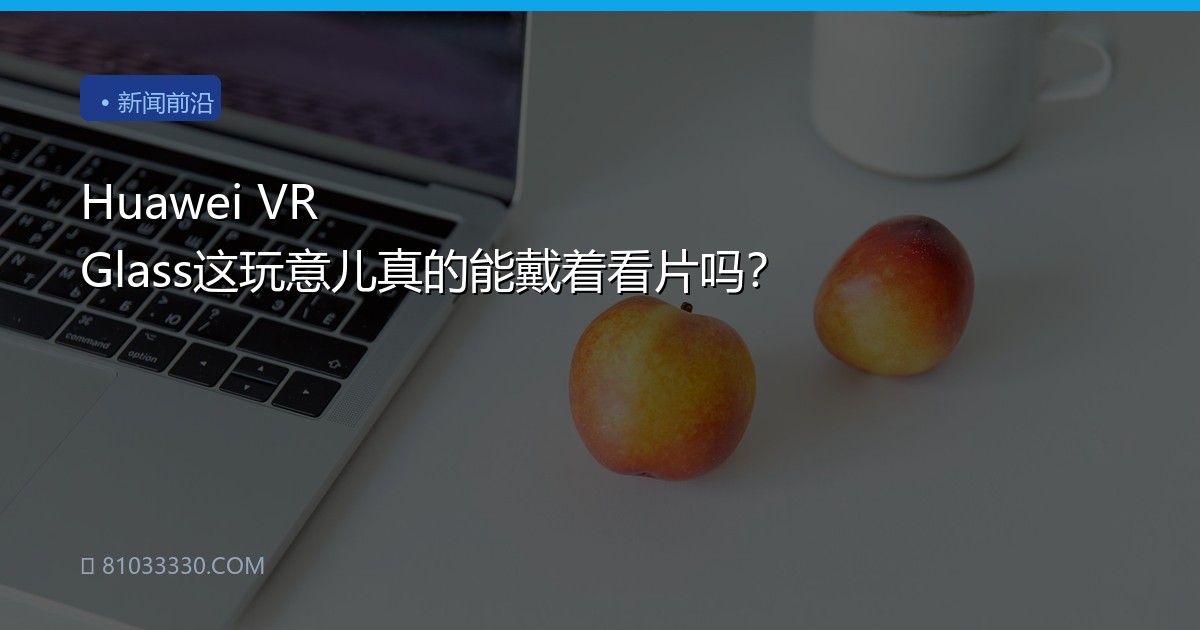 Huawei VR Glass这玩意儿真的能戴着看片吗？