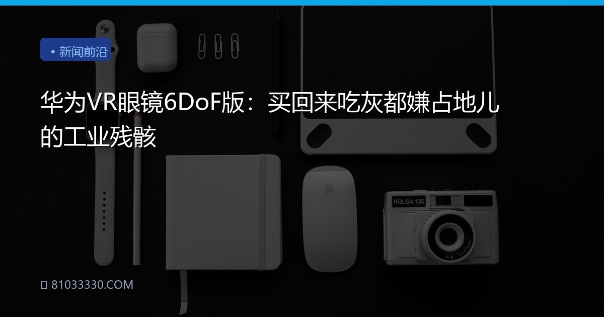 华为VR眼镜6DoF版：买回来吃灰都嫌占地儿的工业残骸