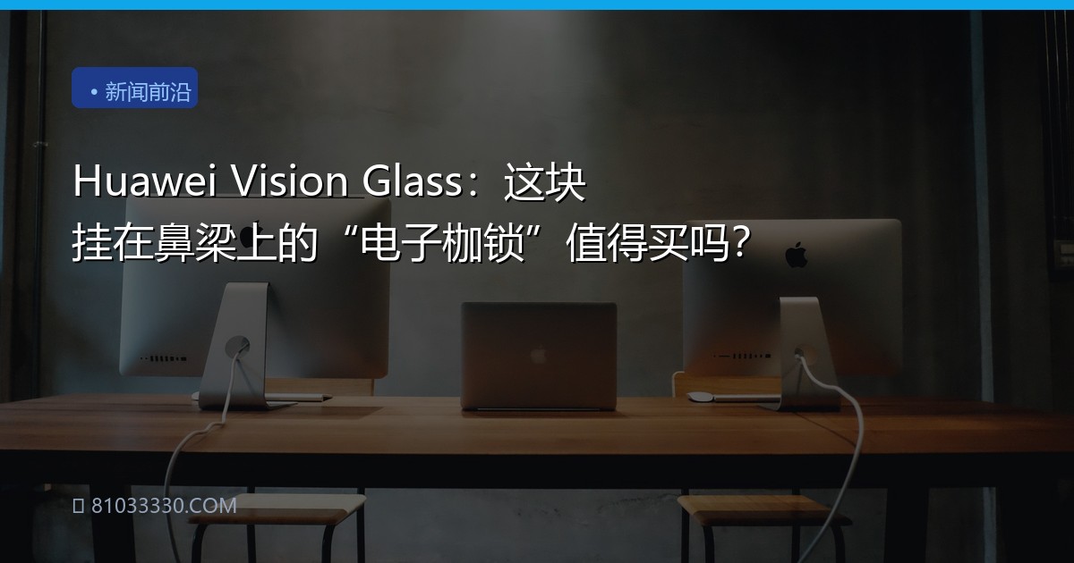 Huawei Vision Glass：这块挂在鼻梁上的“电子枷锁”值得买吗？