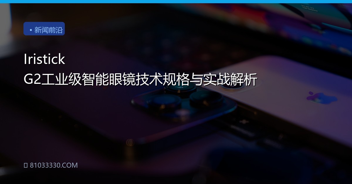 Iristick G2工业级智能眼镜技术规格与实战解析