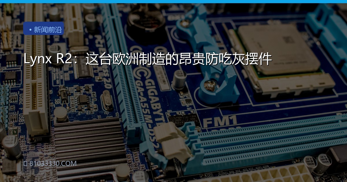 Lynx R2：这台欧洲制造的昂贵防吃灰摆件