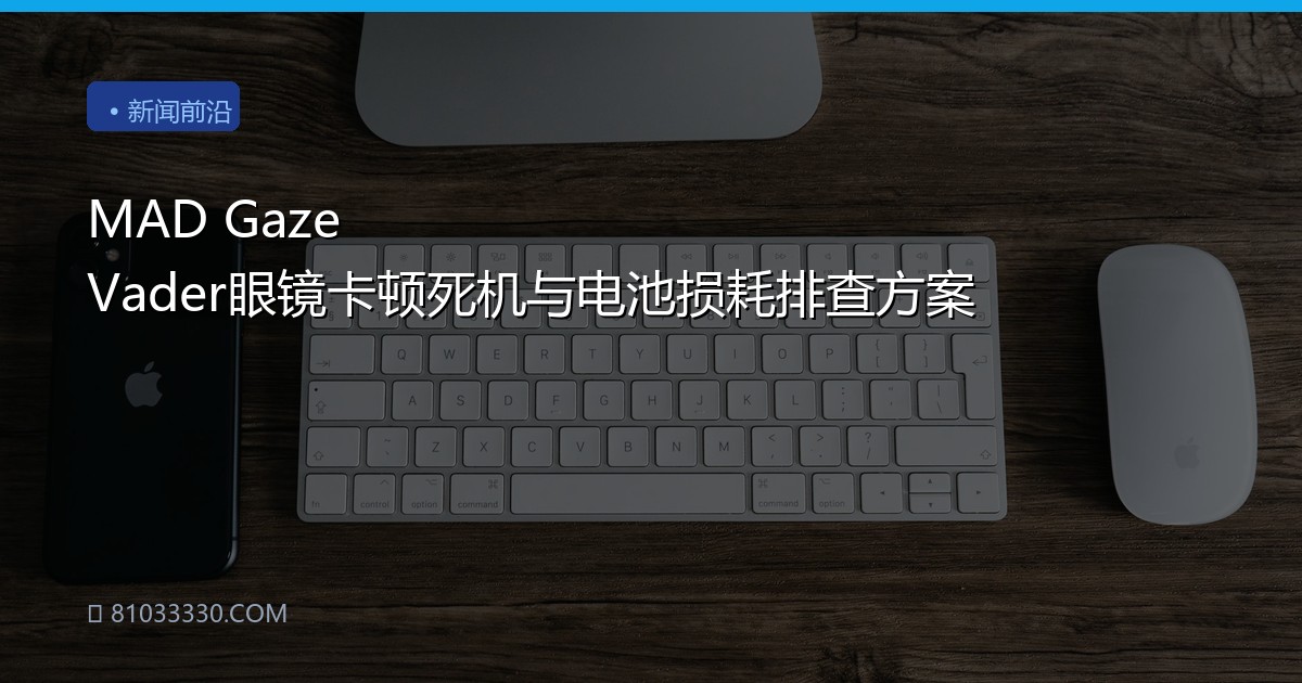 MAD Gaze Vader眼镜卡顿死机与电池损耗排查方案