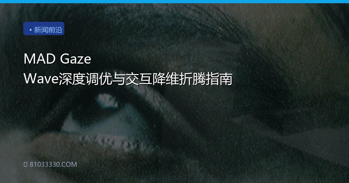 MAD Gaze Wave深度调优与交互降维折腾指南