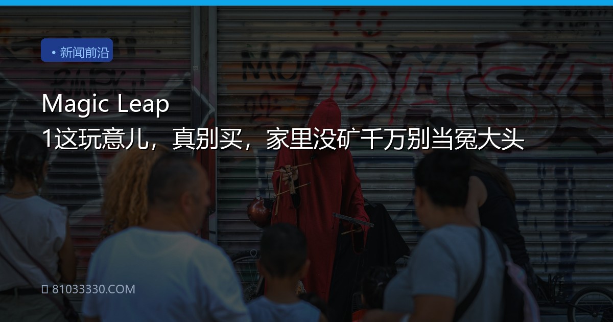 Magic Leap 1这玩意儿，真别买，家里没矿千万别当冤大头