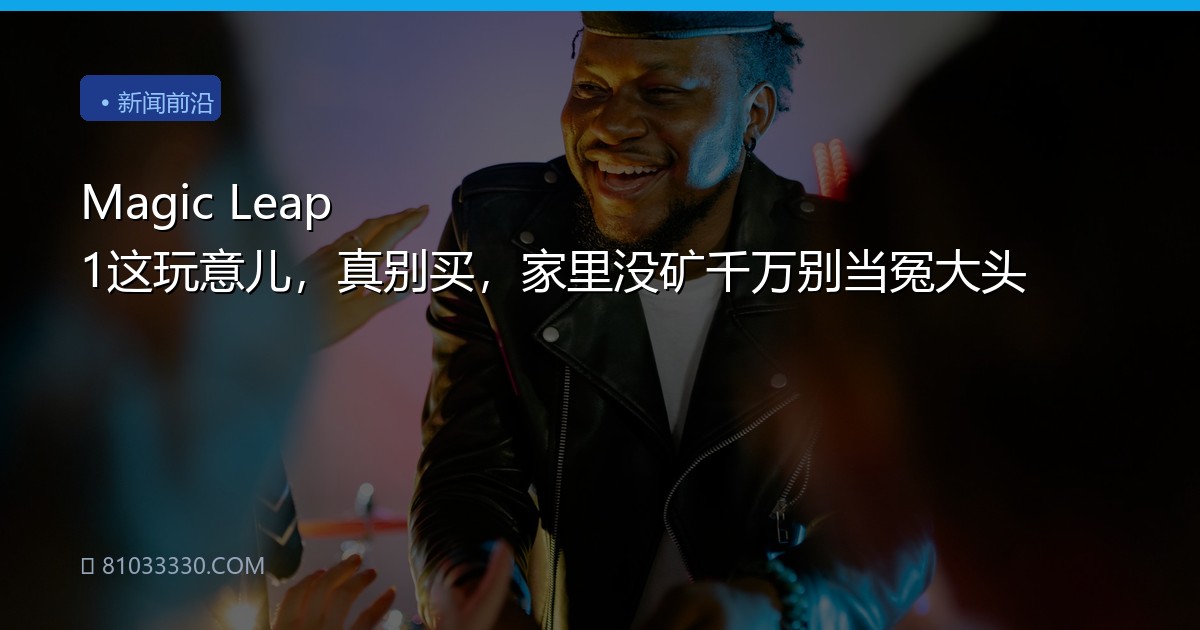 Magic Leap 1这玩意儿，真别买，家里没矿千万别当冤大头