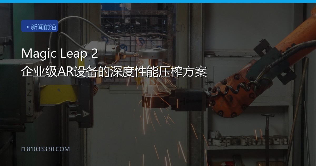 Magic Leap 2 企业级AR设备的深度性能压榨方案