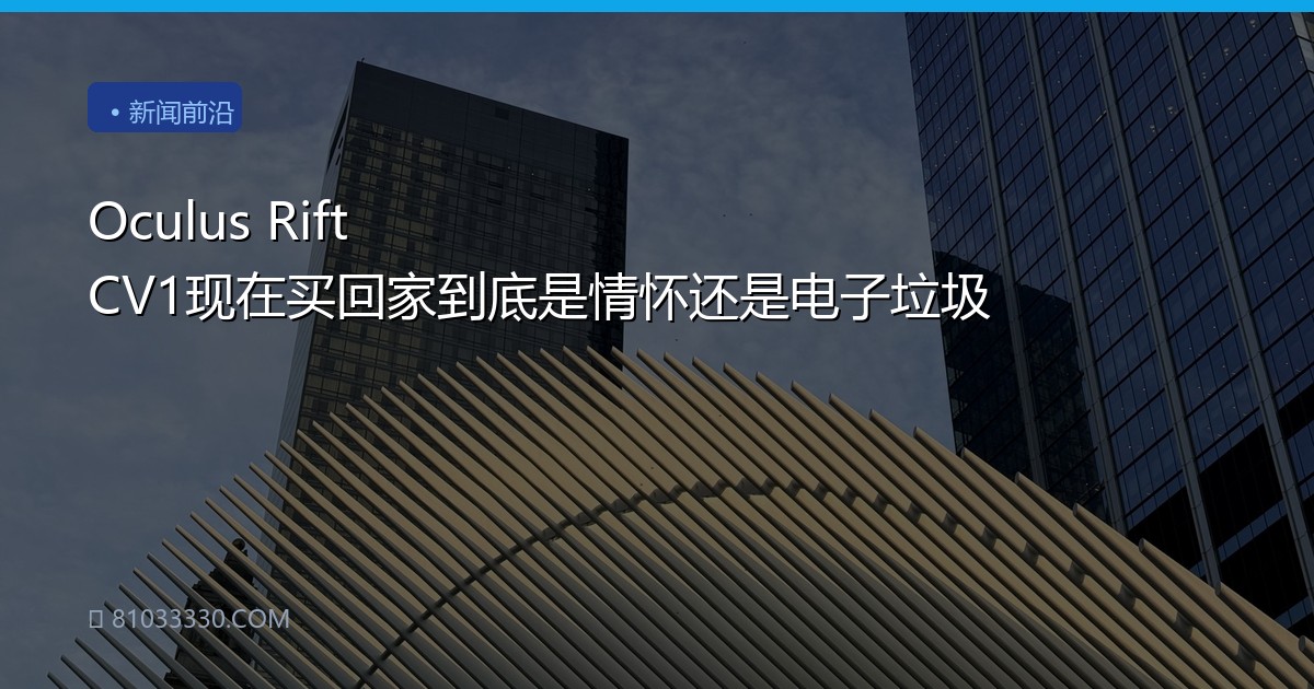 Oculus Rift CV1现在买回家到底是情怀还是电子垃圾