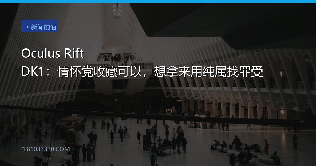 Oculus Rift DK1：情怀党收藏可以，想拿来用纯属找罪受